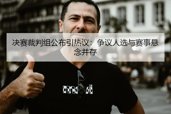 决赛裁判组公布引热议：争议人选与赛事悬念并存