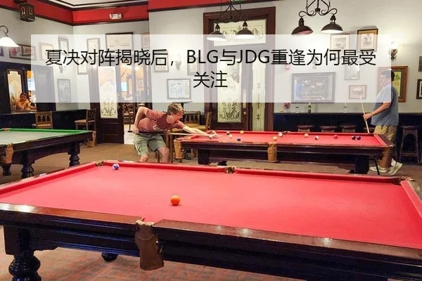 夏决对阵揭晓后，BLG与JDG重逢为何最受关注